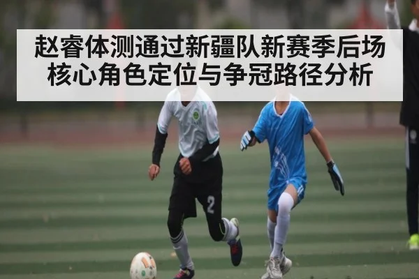 赵睿体测通过新疆队新赛季后场核心角色定位与争冠路径分析