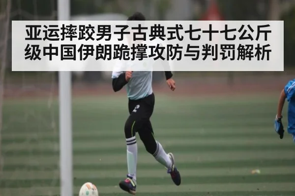 亚运摔跤男子古典式七十七公斤级中国伊朗跪撑攻防与判罚解析