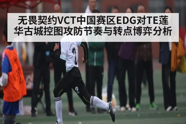 无畏契约VCT中国赛区EDG对TE莲华古城控图攻防节奏与转点博弈分析