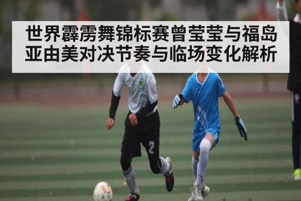 世界霹雳舞锦标赛曾莹莹与福岛亚由美对决节奏与临场变化解析