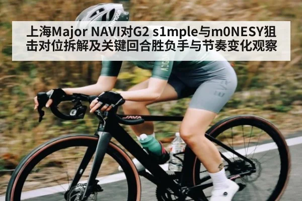 上海Major NAVI对G2 s1mple与m0NESY狙击对位拆解及关键回合胜负手与节奏变化观察