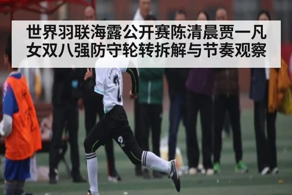 世界羽联海露公开赛陈清晨贾一凡女双八强防守轮转拆解与节奏观察