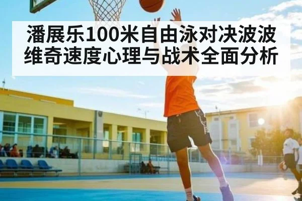 潘展乐100米自由泳对决波波维奇速度心理与战术全面分析