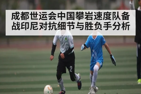 成都世运会中国攀岩速度队备战印尼对抗细节与胜负手分析
